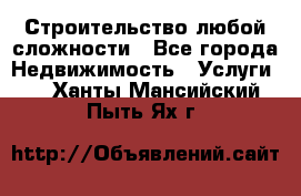 Строительство любой сложности - Все города Недвижимость » Услуги   . Ханты-Мансийский,Пыть-Ях г.